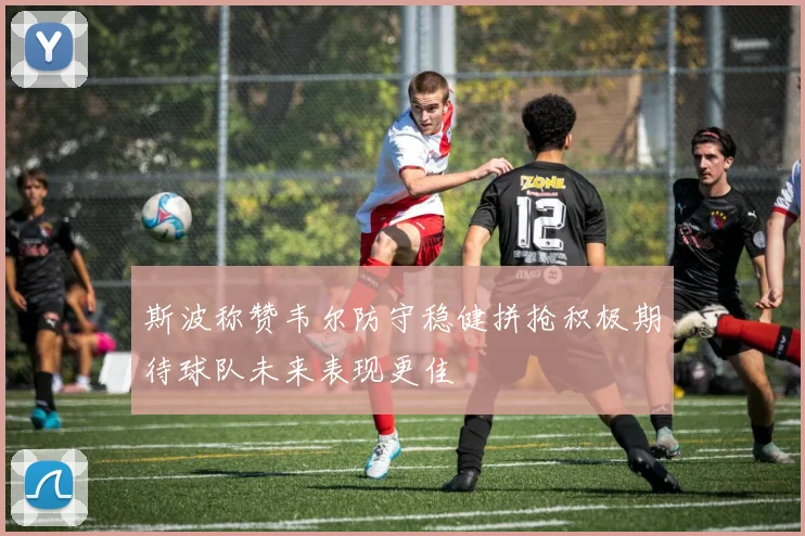 斯波称赞韦尔防守稳健拼抢积极期待球队未来表现更佳