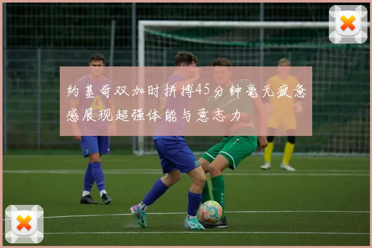 约基奇双加时拼搏45分钟毫无疲惫感展现超强体能与意志力