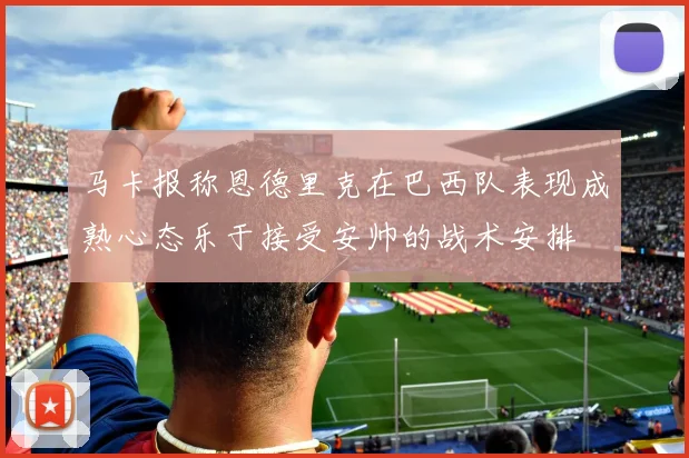 马卡报称恩德里克在巴西队表现成熟心态乐于接受安帅的战术安排