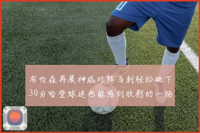 布伦森再展神威对阵马刺轻松砍下30分哈登球迷也能感到欣慰的一场比赛