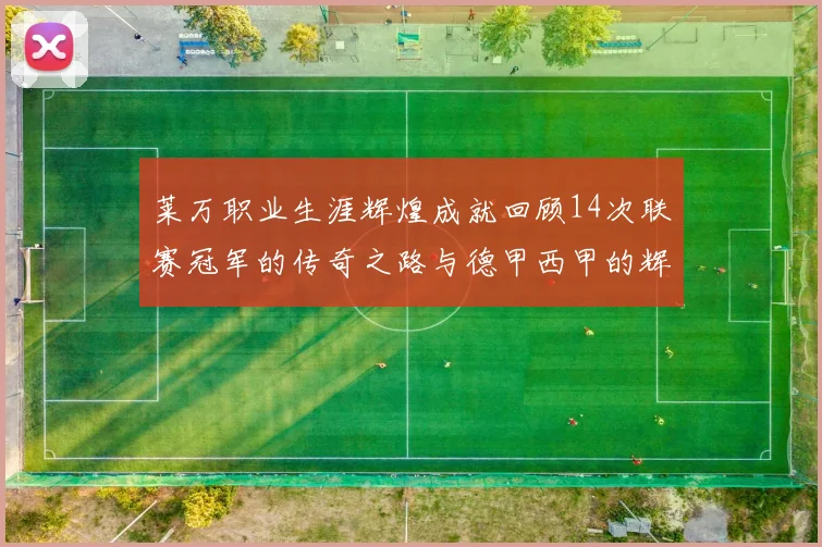 莱万职业生涯辉煌成就回顾14次联赛冠军的传奇之路与德甲西甲的辉煌历程