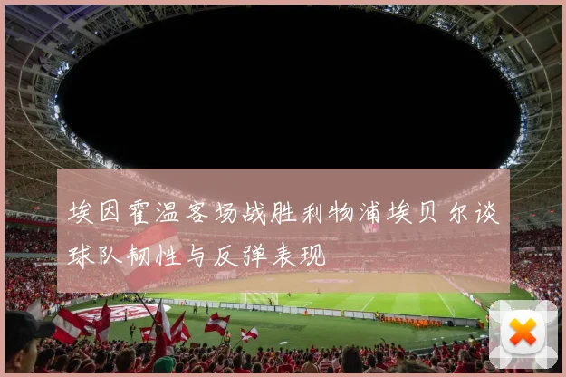 埃因霍温客场战胜利物浦埃贝尔谈球队韧性与反弹表现