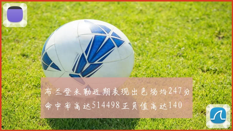 布兰登米勒近期表现出色场均247分命中率高达514498正负值高达140