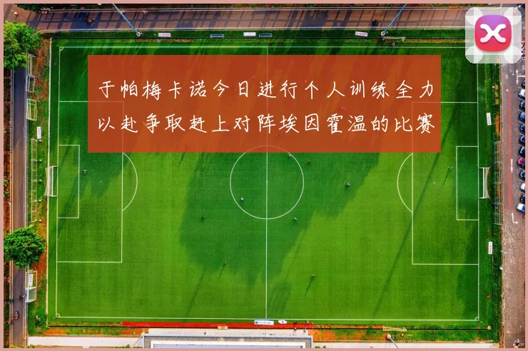 于帕梅卡诺今日进行个人训练全力以赴争取赶上对阵埃因霍温的比赛