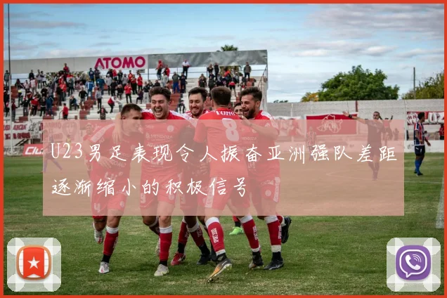 U23男足表现令人振奋亚洲强队差距逐渐缩小的积极信号