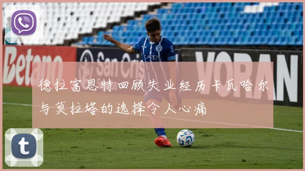 德拉富恩特回顾失业经历卡瓦哈尔与莫拉塔的选择令人心痛
