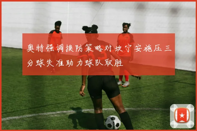 奥特强调换防策略对坎宁安施压三分球失准助力球队取胜