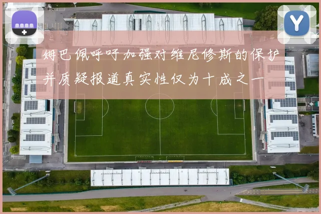 姆巴佩呼吁加强对维尼修斯的保护并质疑报道真实性仅为十成之一