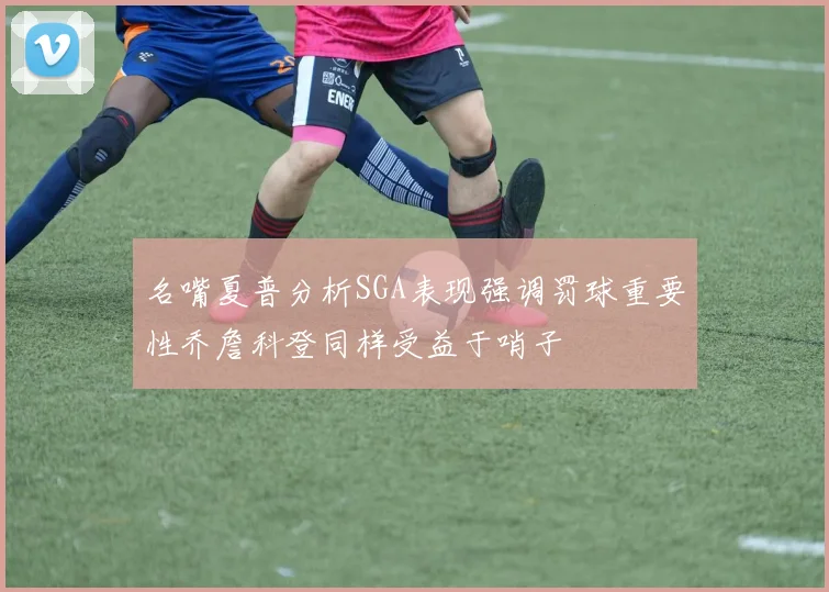 名嘴夏普分析SGA表现强调罚球重要性乔詹科登同样受益于哨子