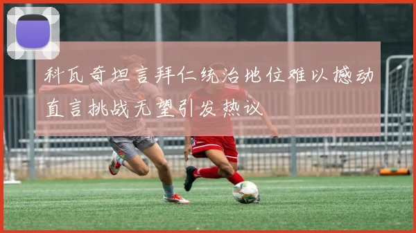 科瓦奇坦言拜仁统治地位难以撼动直言挑战无望引发热议