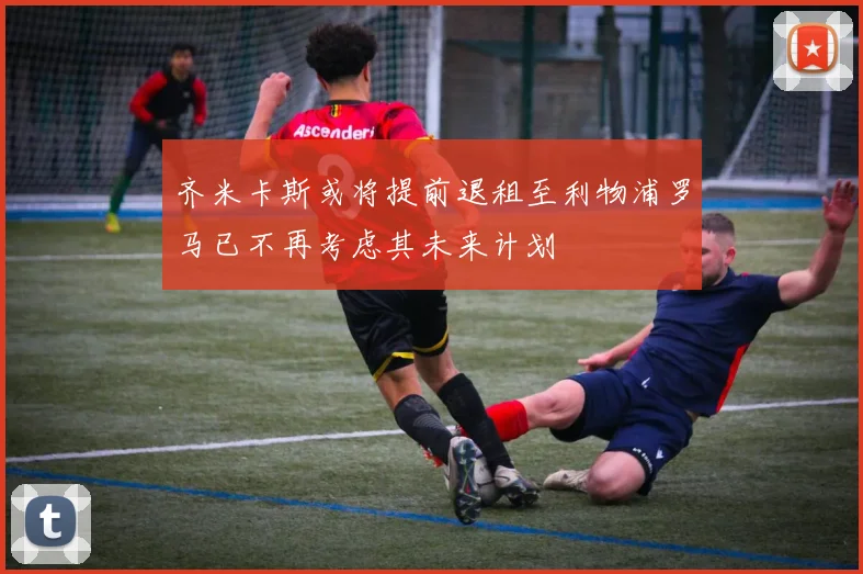 齐米卡斯或将提前退租至利物浦罗马已不再考虑其未来计划