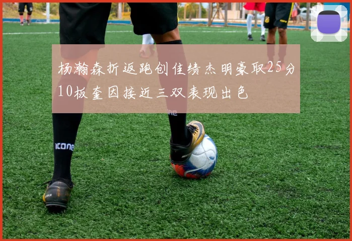 杨瀚森折返跑创佳绩杰明豪取25分10板奎因接近三双表现出色