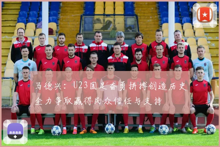 马德兴：U23国足奋勇拼搏创造历史全力争取赢得民众信任与支持
