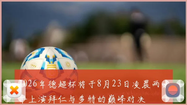 2026年德超杯将于8月23日凌晨两点半上演拜仁与多特的巅峰对决
