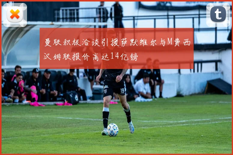 曼联积极洽谈引援萨默维尔与M费西汉姆联报价高达14亿镑
