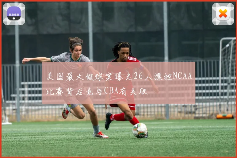 美国最大假球案曝光26人操控NCAA比赛背后竟与CBA有关联