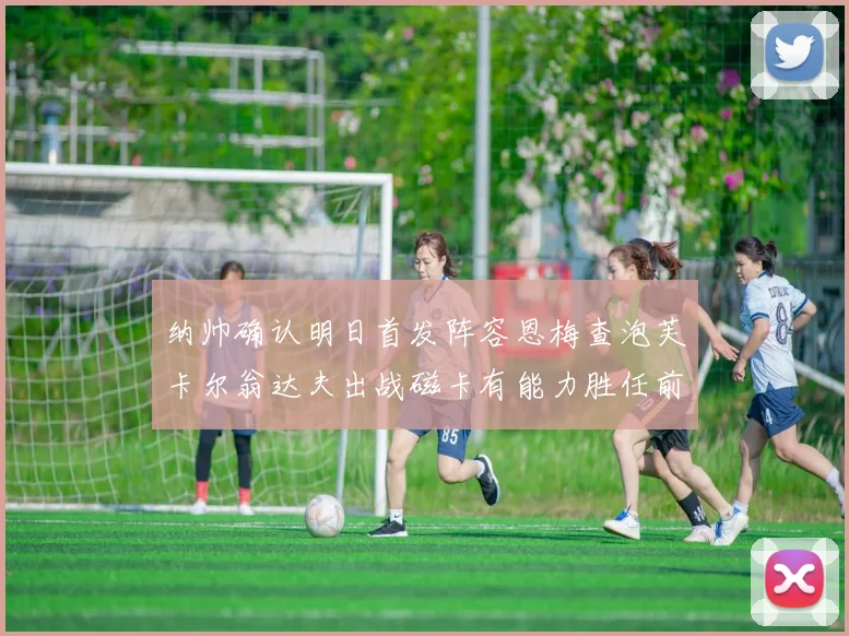 纳帅确认明日首发阵容恩梅查泡芙卡尔翁达夫出战磁卡有能力胜任前腰位置