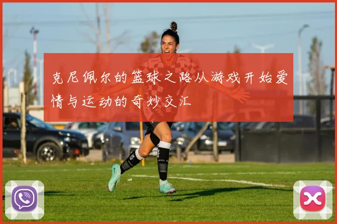 克尼佩尔的篮球之路从游戏开始爱情与运动的奇妙交汇