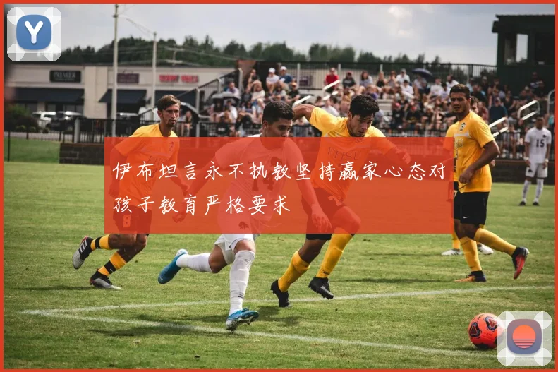 伊布坦言永不执教坚持赢家心态对孩子教育严格要求