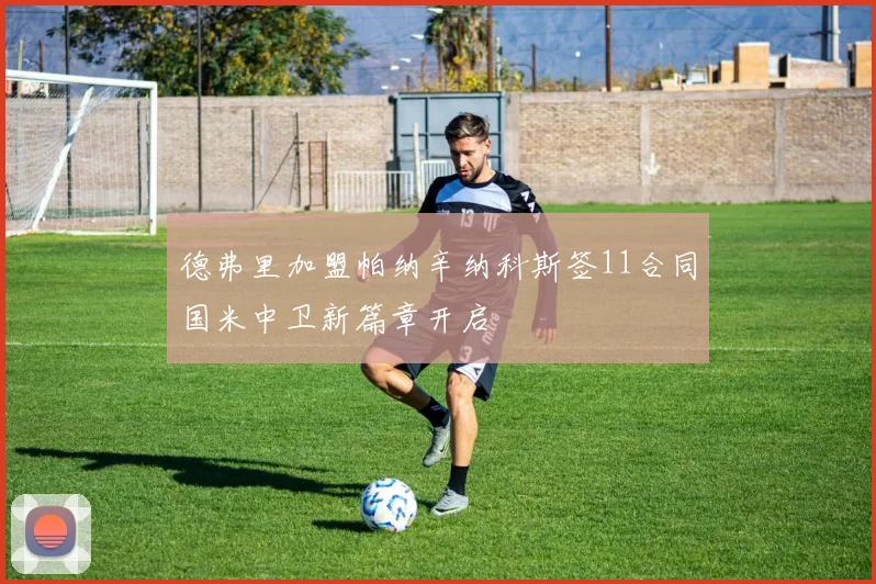 德弗里加盟帕纳辛纳科斯签11合同国米中卫新篇章开启