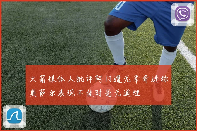 火箭媒体人批评阿门遭无辜牵连称奥萨尔表现不佳时毫无道理