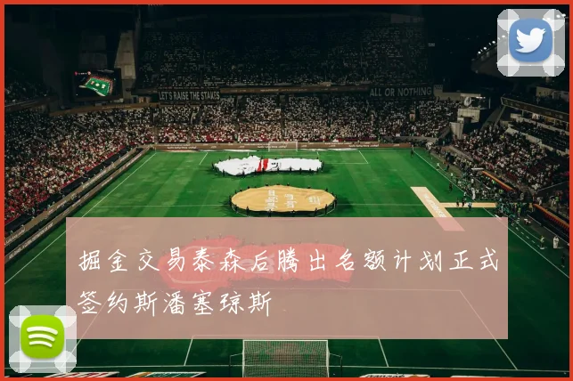 掘金交易泰森后腾出名额计划正式签约斯潘塞琼斯