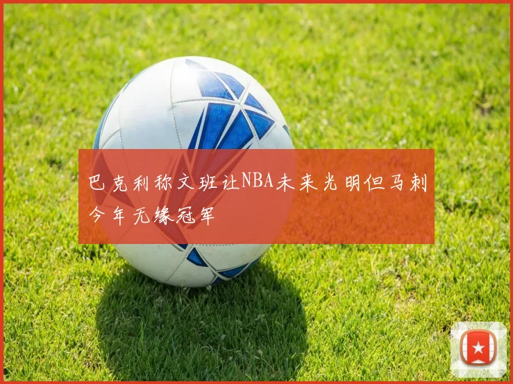 巴克利称文班让NBA未来光明但马刺今年无缘冠军