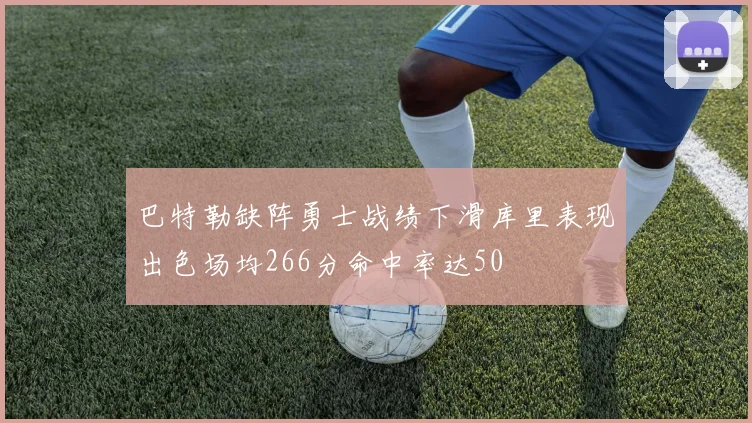 巴特勒缺阵勇士战绩下滑库里表现出色场均266分命中率达50