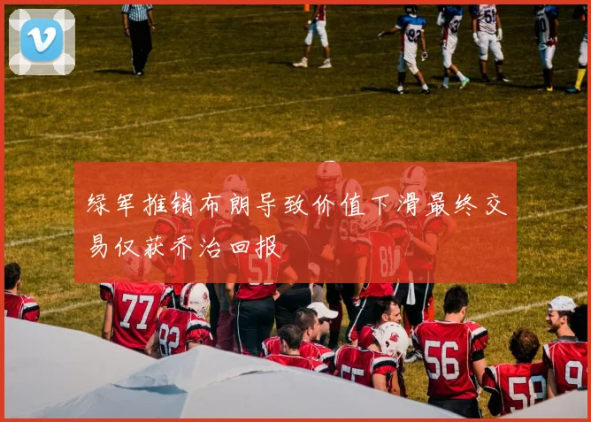 绿军推销布朗导致价值下滑最终交易仅获乔治回报