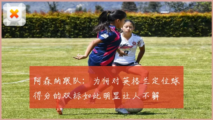 阿森纳跟队：为何对英格兰定位球得分的双标如此明显让人不解