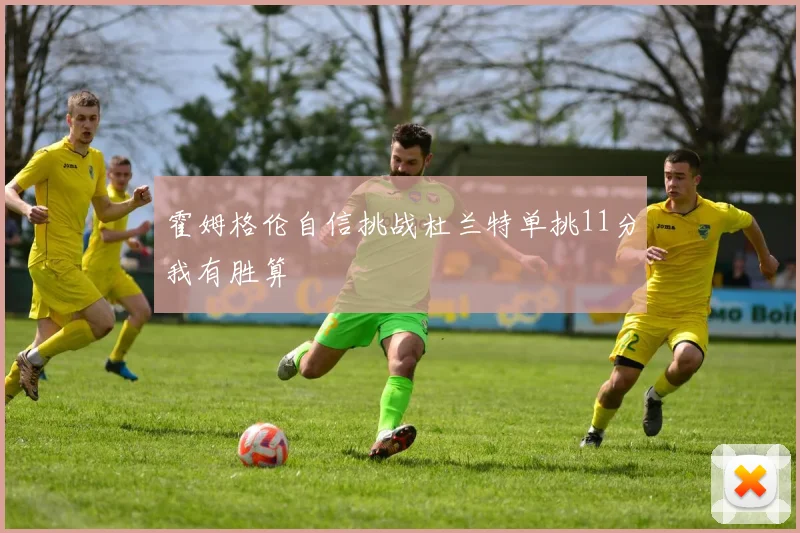 霍姆格伦自信挑战杜兰特单挑11分我有胜算