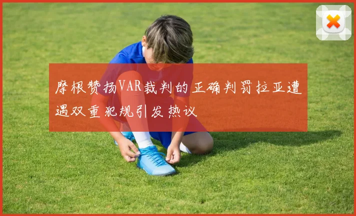 摩根赞扬VAR裁判的正确判罚拉亚遭遇双重犯规引发热议