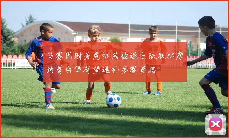 马赛因财务危机或被逐出欧联杯摩纳哥白堡有望递补参赛资格