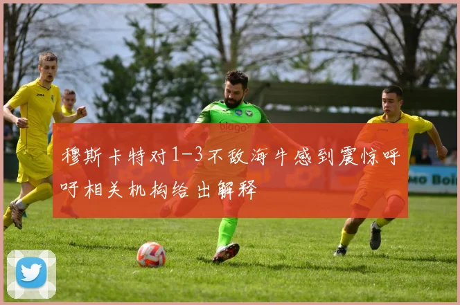 穆斯卡特对1-3不敌海牛感到震惊呼吁相关机构给出解释