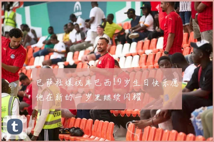 巴萨社媒祝库巴西19岁生日快乐愿他在新的一岁里继续闪耀
