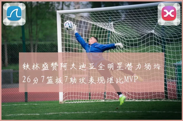 铁林盛赞阿夫迪亚全明星潜力场均26分7篮板7助攻表现堪比MVP
