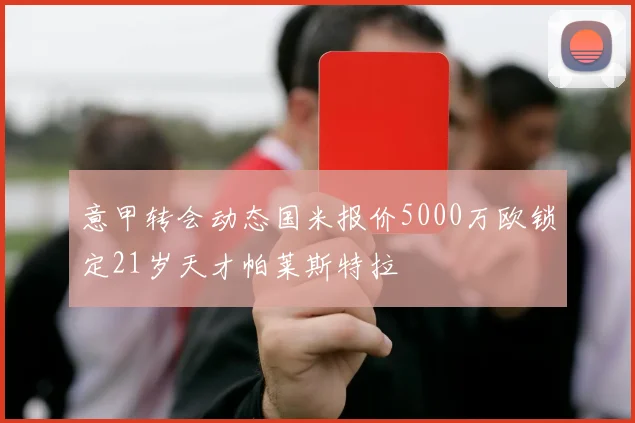 意甲转会动态国米报价5000万欧锁定21岁天才帕莱斯特拉