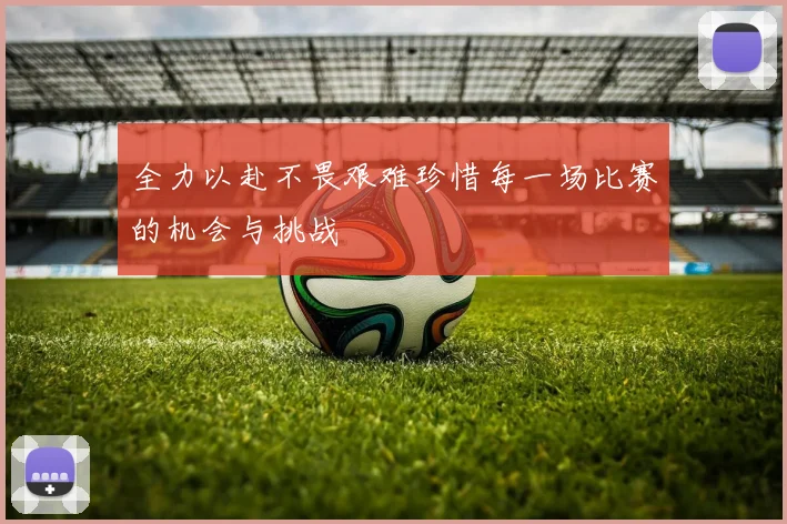全力以赴不畏艰难珍惜每一场比赛的机会与挑战