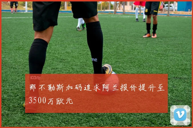 那不勒斯加码追求阿兰报价提升至3500万欧元