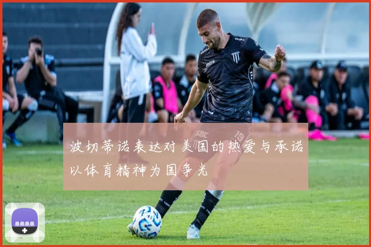 波切蒂诺表达对美国的热爱与承诺以体育精神为国争光