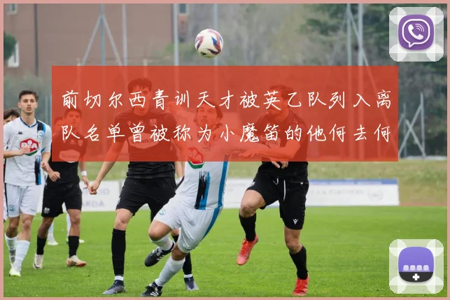 前切尔西青训天才被英乙队列入离队名单曾被称为小魔笛的他何去何从
