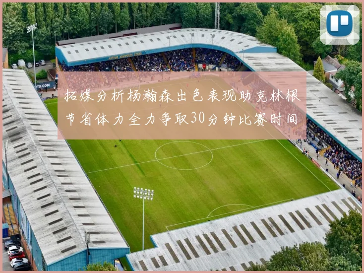 拓媒分析杨瀚森出色表现助克林根节省体力全力争取30分钟比赛时间