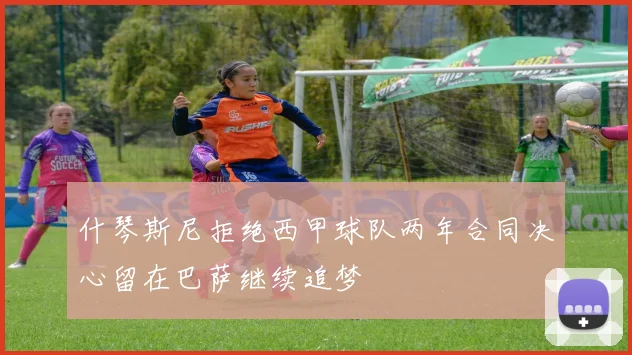 什琴斯尼拒绝西甲球队两年合同决心留在巴萨继续追梦
