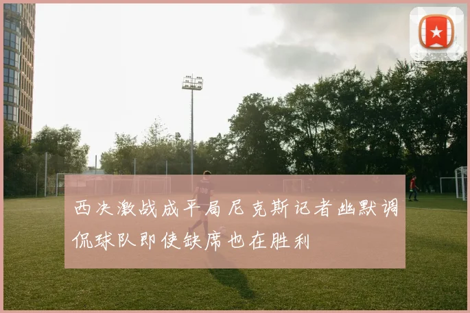 西决激战成平局尼克斯记者幽默调侃球队即使缺席也在胜利